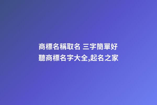 商標名稱取名 三字簡單好聽商標名字大全,起名之家-第1張-商標起名-玄機派
